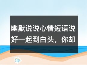幽默說說心情短語：說好一起到白頭，你卻偷偷焗了油236條