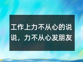 工作上力不從心的說說，力不從心發(fā)朋友圈說說218條