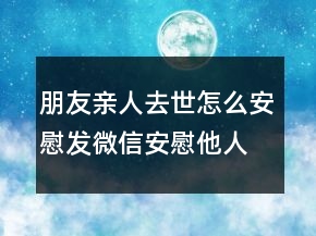朋友親人去世怎么安慰發(fā)微信安慰他人節(jié)哀順變的句子223條