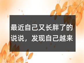 最近自己又長胖了的說說，發(fā)現(xiàn)自己越來越胖的說說233條