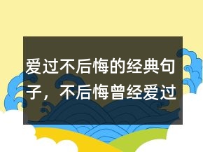 愛過不后悔的經(jīng)典句子，不后悔曾經(jīng)愛過的短句225條