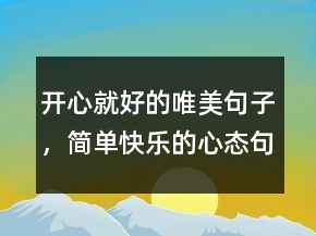 開心就好的唯美句子，簡單快樂的心態(tài)句子205條