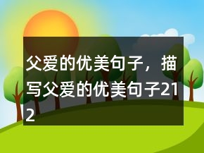 父愛(ài)的優(yōu)美句子，描寫(xiě)父愛(ài)的優(yōu)美句子212條