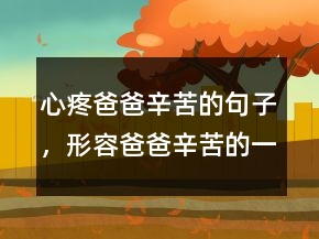 心疼爸爸辛苦的句子，形容爸爸辛苦的一段話215條