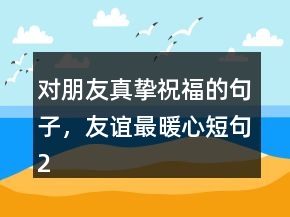 對朋友真摯祝福的句子，友誼最暖心短句223條
