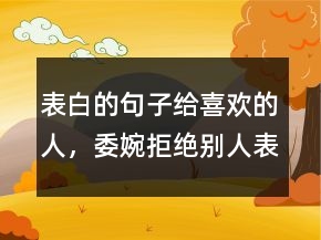 表白的句子給喜歡的人，委婉拒絕別人表白句子234條