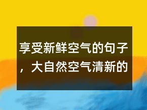 享受新鮮空氣的句子，大自然空氣清新的句子231條