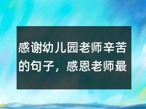 感謝幼兒園老師辛苦的句子，感恩老師最暖心句子213條
