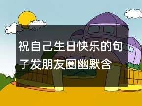 祝自己生日快樂的句子發(fā)朋友圈幽默含蓄創(chuàng)意說說249條