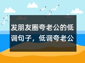 發(fā)朋友圈夸老公的低調(diào)句子，低調(diào)夸老公的說說209條