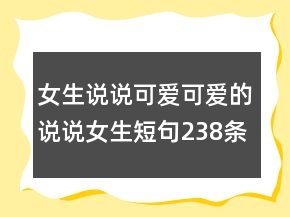 女生說(shuō)說(shuō)可愛(ài)可愛(ài)的說(shuō)說(shuō)女生短句238條