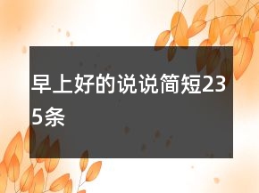 早上好的說(shuō)說(shuō)簡(jiǎn)短235條