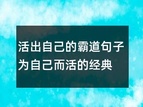 活出自己的霸道句子為自己而活的經(jīng)典句子202條
