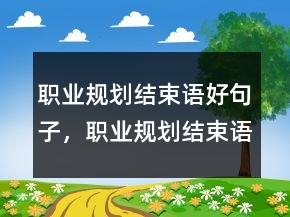 職業(yè)規(guī)劃結(jié)束語好句子，職業(yè)規(guī)劃結(jié)束語大全218條