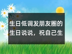 生日低調(diào)發(fā)朋友圈的生日說說，祝自己生日快樂的句子203條
