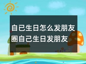 自已生日怎么發(fā)朋友圈自己生日發(fā)朋友圈說(shuō)說(shuō)241條