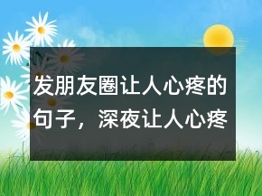 發(fā)朋友圈讓人心疼的句子，深夜讓人心疼的朋友圈222條