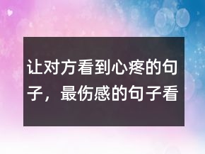 讓對方看到心疼的句子，最傷感的句子看了想哭234條