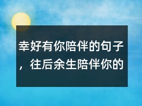 幸好有你陪伴的句子，往后余生陪伴你的句子242條