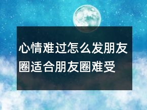 心情難過(guò)怎么發(fā)朋友圈適合朋友圈難受的句子201條