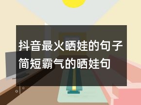 抖音最火曬娃的句子簡短霸氣的曬娃句子220條