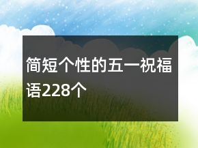 簡(jiǎn)短個(gè)性的五一祝福語(yǔ)228個(gè)
