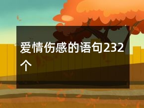 愛(ài)情傷感的語(yǔ)句232個(gè)