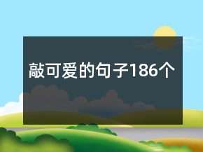 敲可愛(ài)的句子186個(gè)