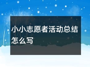 小小志愿者活動(dòng)總結(jié)怎么寫(xiě)