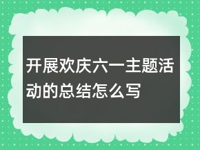 開展歡慶六一主題活動(dòng)的總結(jié)怎么寫