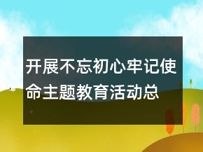 開展不忘初心牢記使命主題教育活動(dòng)總結(jié)精選