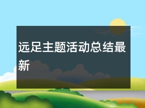 遠(yuǎn)足主題活動(dòng)總結(jié)最新