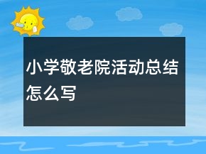 小學(xué)敬老院活動總結(jié)怎么寫