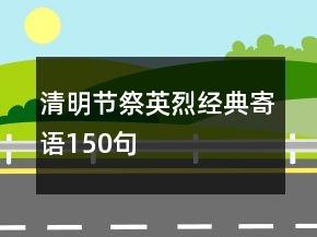 清明節(jié)祭英烈經(jīng)典寄語150句