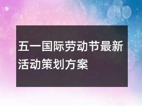 “五一”國(guó)際勞動(dòng)節(jié)最新活動(dòng)策劃方案范文精選