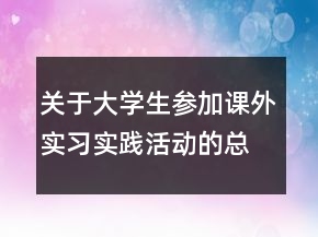關(guān)于大學(xué)生參加課外實(shí)習(xí)實(shí)踐活動的總結(jié)