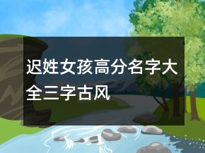 遲姓女孩高分名字大全三字古風(fēng)