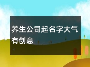 養(yǎng)生公司起名字大氣有創(chuàng)意