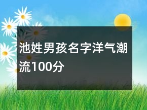 池姓男孩名字洋氣潮流100分