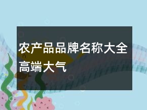 農(nóng)產(chǎn)品品牌名稱大全高端大氣