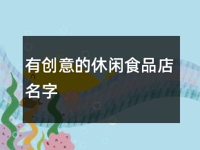 有創(chuàng)意的休閑食品店名字