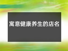 寓意健康養(yǎng)生的店名