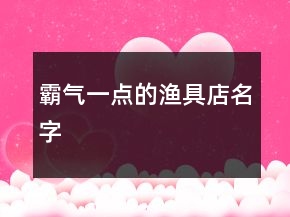 霸氣一點(diǎn)的漁具店名字
