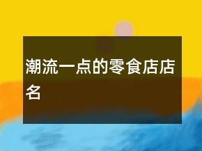 潮流一點的零食店店名