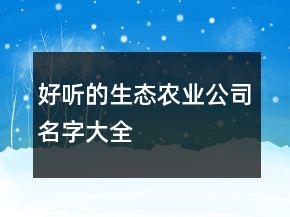 好聽的生態(tài)農(nóng)業(yè)公司名字大全