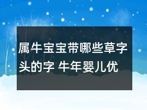 屬牛寶寶帶哪些草字頭的字 牛年嬰兒優(yōu)雅清新起
