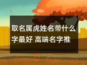 取名屬虎姓名帶什么字最好 高端名字推薦