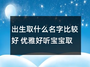 出生取什么名字比較好 優(yōu)雅好聽寶寶取名
