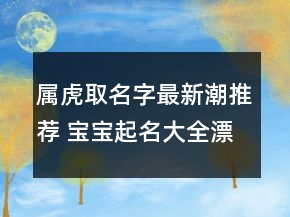 屬虎取名字最新潮推薦 寶寶起名大全漂亮溫柔