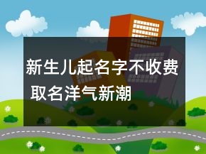新生兒起名字不收費(fèi) 取名洋氣新潮